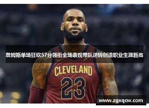 詹姆斯单场狂砍57分领衔全场表现带队逆转创造职业生涯新高