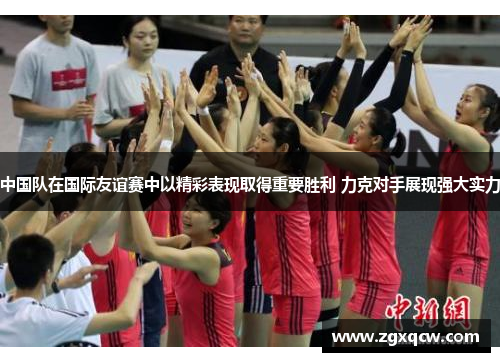 中国队在国际友谊赛中以精彩表现取得重要胜利 力克对手展现强大实力