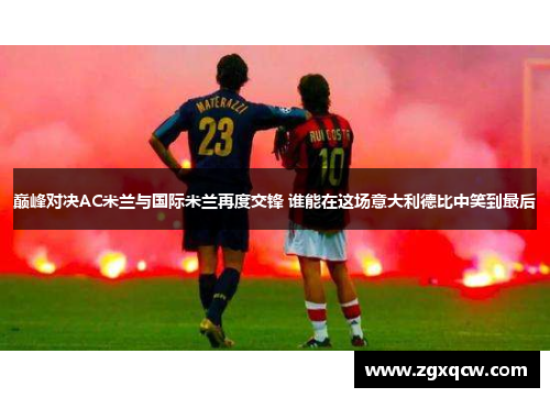 巅峰对决AC米兰与国际米兰再度交锋 谁能在这场意大利德比中笑到最后