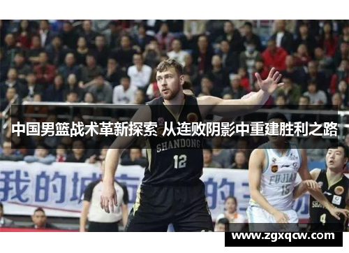 中国男篮战术革新探索 从连败阴影中重建胜利之路