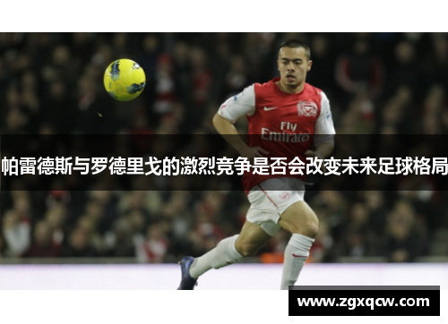 帕雷德斯与罗德里戈的激烈竞争是否会改变未来足球格局