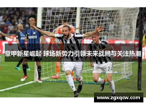 意甲新星崛起 球场新势力引领未来战局与关注热潮
