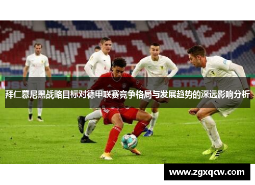 拜仁慕尼黑战略目标对德甲联赛竞争格局与发展趋势的深远影响分析