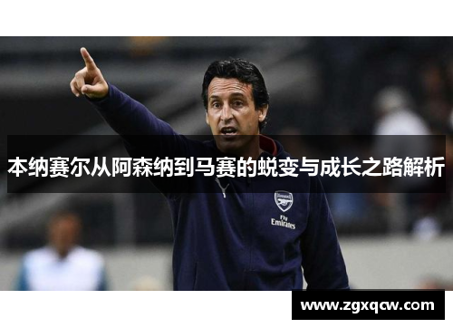 本纳赛尔从阿森纳到马赛的蜕变与成长之路解析