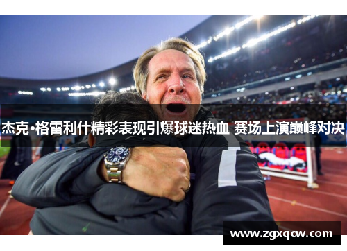 杰克·格雷利什精彩表现引爆球迷热血 赛场上演巅峰对决
