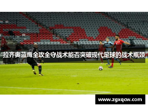 拉齐奥蓝鹰全攻全守战术能否突破现代足球的战术瓶颈