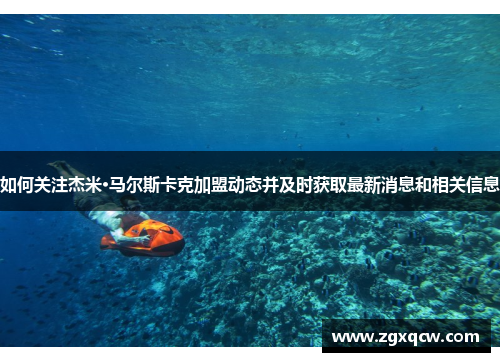 如何关注杰米·马尔斯卡克加盟动态并及时获取最新消息和相关信息