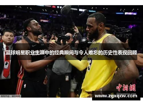 篮球明星职业生涯中的经典瞬间与令人难忘的历史性表现回顾