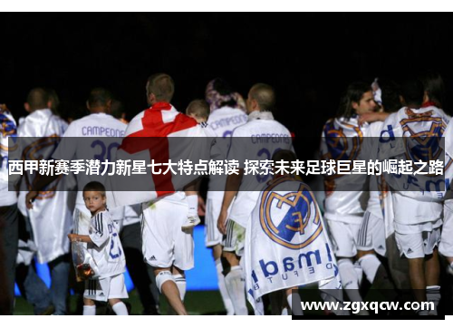 西甲新赛季潜力新星七大特点解读 探索未来足球巨星的崛起之路