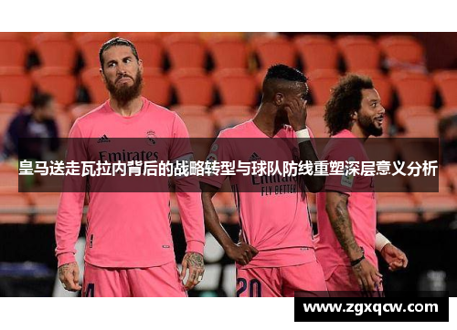 皇马送走瓦拉内背后的战略转型与球队防线重塑深层意义分析