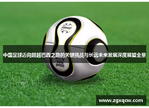 中国足球迈向超越巴西之路的关键挑战与长远未来发展深度展望全景