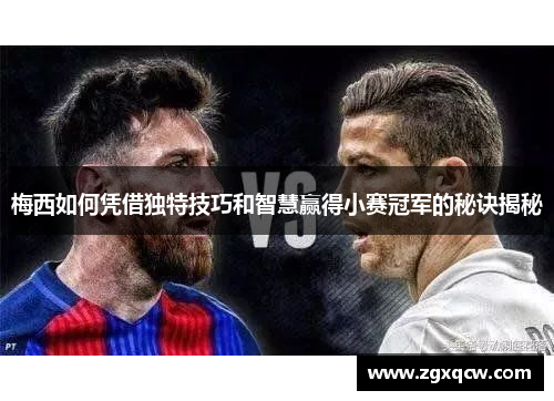梅西如何凭借独特技巧和智慧赢得小赛冠军的秘诀揭秘 梅西如何凭借独特技巧和智慧赢得小赛冠军的秘诀揭秘