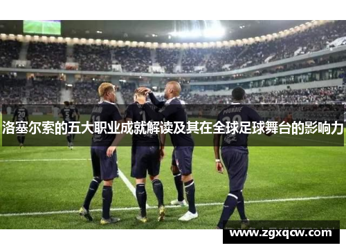 洛塞尔索的五大职业成就解读及其在全球足球舞台的影响力