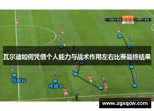 瓦尔迪如何凭借个人能力与战术作用左右比赛最终结果