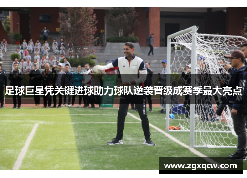 足球巨星凭关键进球助力球队逆袭晋级成赛季最大亮点