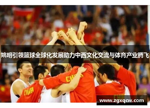姚明引领篮球全球化发展助力中西文化交流与体育产业腾飞